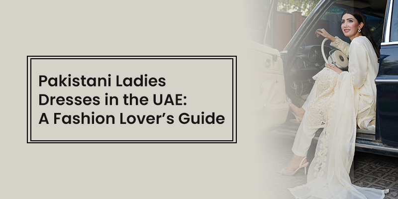 Pakistani Ladies Dresses in the UAE: A Fashion Lover’s Guide